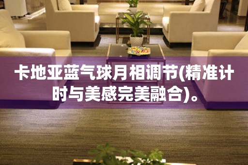 卡地亞藍(lán)氣球月相調(diào)節(jié)(精準(zhǔn)計(jì)時與美感完美融合)。
