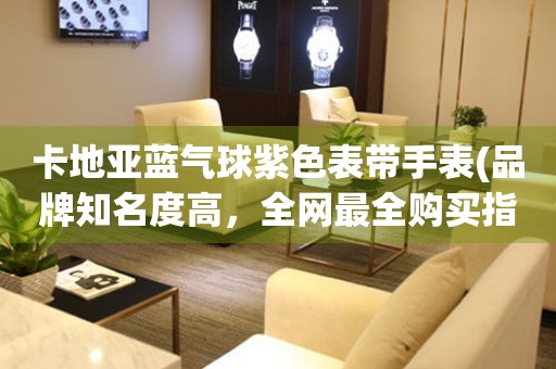 卡地亞藍(lán)氣球紫色表帶手表(品牌知名度高，全網(wǎng)最全購買指南)