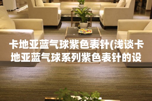 卡地亞藍氣球紫色表針(淺談卡地亞藍氣球系列紫色表針的設(shè)計與特色)。