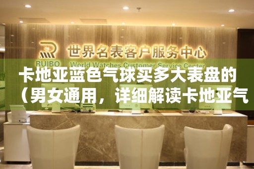 卡地亞藍色氣球買多大表盤的（男女通用，詳細解讀卡地亞氣球系列表盤大?。?></a>
    <h2><a href=