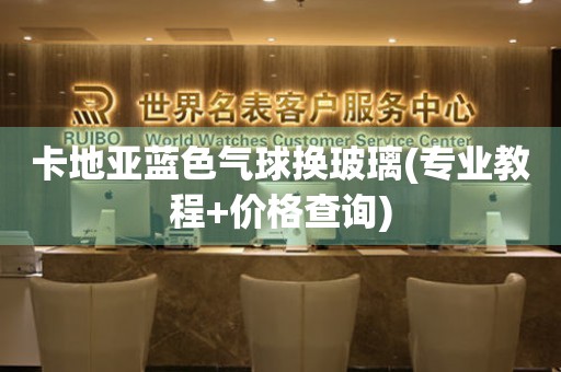 卡地亞藍色氣球換玻璃(專業(yè)教程+價格查詢)