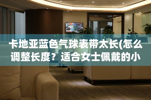 卡地亞藍色氣球表帶太長(怎么調(diào)整長度？適合女士佩戴的小技巧)。