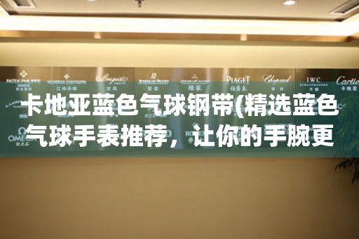 卡地亞藍色氣球鋼帶(精選藍色氣球手表推薦，讓你的手腕更加優(yōu)雅)。