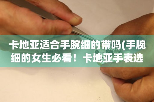 卡地亞適合手腕細的帶嗎(手腕細的女生必看！卡地亞手表選購指南)