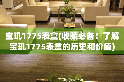 寶璣1775表盒(收藏必備！了解寶璣1775表盒的歷史和價值)