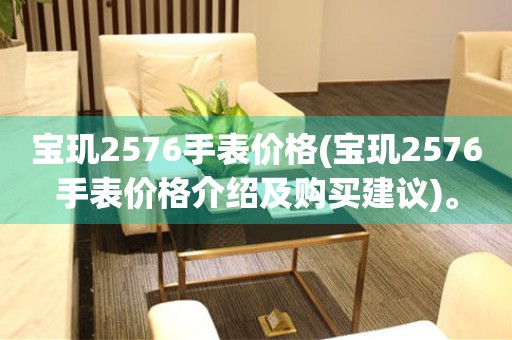 寶璣2576手表價(jià)格(寶璣2576手表價(jià)格介紹及購(gòu)買建議)。