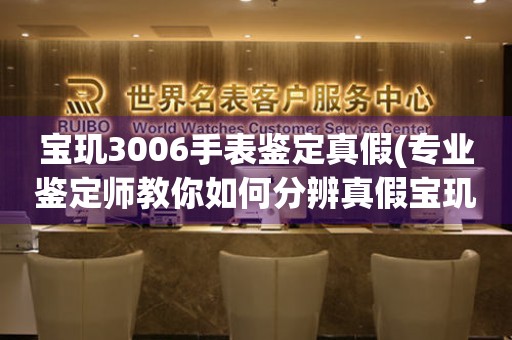 寶璣3006手表鑒定真假(專業(yè)鑒定師教你如何分辨真假寶璣3006手表)
