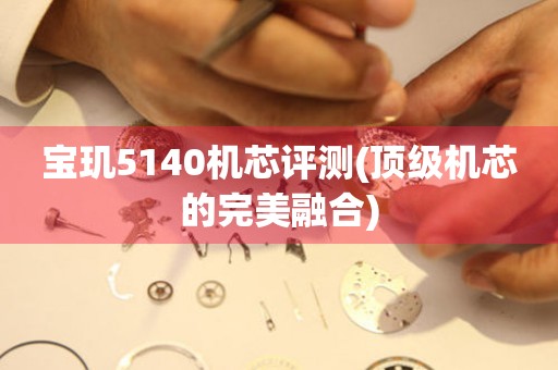 寶璣5140機(jī)芯評(píng)測(cè)(頂級(jí)機(jī)芯的完美融合)