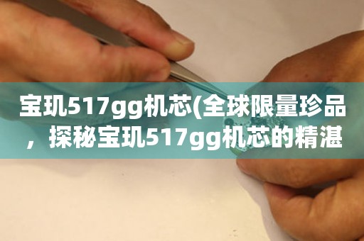 寶璣517gg機(jī)芯(全球限量珍品，探秘寶璣517gg機(jī)芯的精湛工藝)。