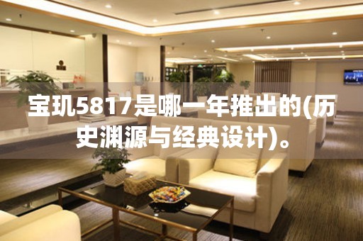 寶璣5817是哪一年推出的(歷史淵源與經(jīng)典設(shè)計(jì))。