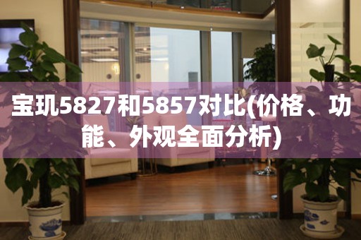 寶璣5827和5857對(duì)比(價(jià)格、功能、外觀全面分析)