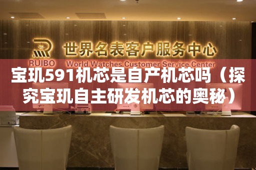 寶璣591機(jī)芯是自產(chǎn)機(jī)芯嗎（探究寶璣自主研發(fā)機(jī)芯的奧秘）