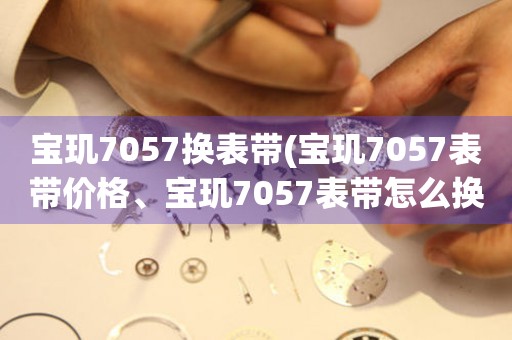 寶璣7057換表帶(寶璣7057表帶價(jià)格、寶璣7057表帶怎么換、寶璣7057表帶顏色選擇)