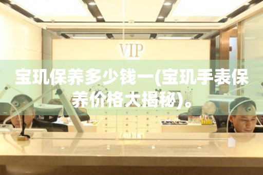 寶璣保養(yǎng)多少錢(qián)一(寶璣手表保養(yǎng)價(jià)格大揭秘)。