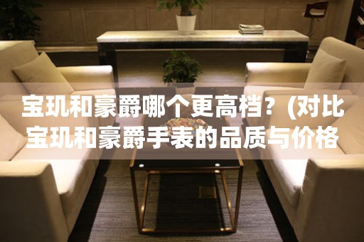 寶璣和豪爵哪個(gè)更高檔？(對(duì)比寶璣和豪爵手表的品質(zhì)與價(jià)格)