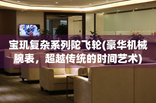 寶璣復(fù)雜系列陀飛輪(豪華機(jī)械腕表，超越傳統(tǒng)的時(shí)間藝術(shù))