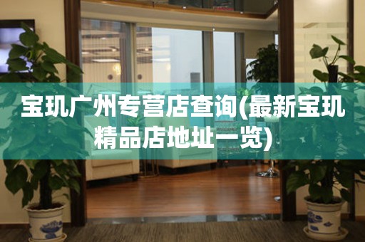寶璣廣州專(zhuān)營(yíng)店查詢(xún)(最新寶璣精品店地址一覽)