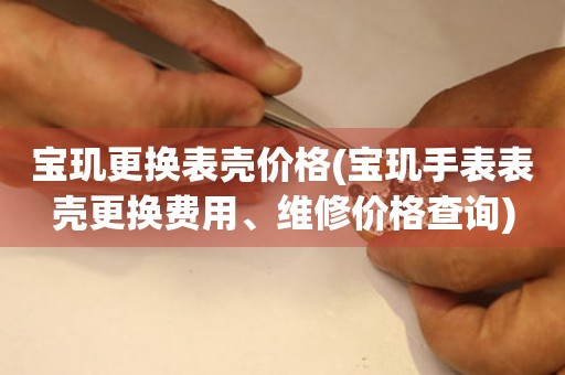 寶璣更換表殼價格(寶璣手表表殼更換費用、維修價格查詢)