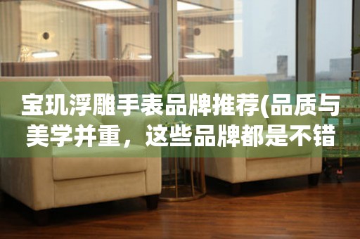 寶璣浮雕手表品牌推薦(品質(zhì)與美學(xué)并重，這些品牌都是不錯的選擇)