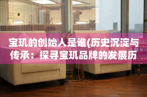 寶璣的創(chuàng)始人是誰(歷史沉淀與傳承：探尋寶璣品牌的發(fā)展歷程)。