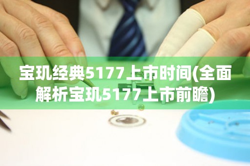 寶璣經(jīng)典5177上市時間(全面解析寶璣5177上市前瞻)