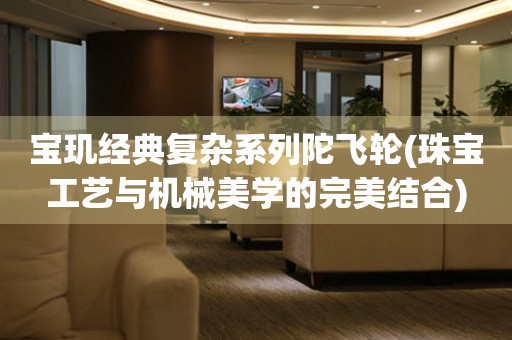 寶璣經(jīng)典復(fù)雜系列陀飛輪(珠寶工藝與機械美學(xué)的完美結(jié)合)