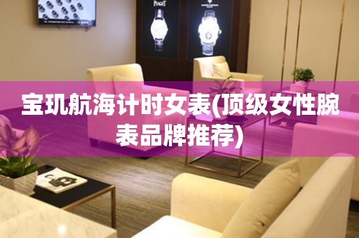 寶璣航海計時女表(頂級女性腕表品牌推薦)