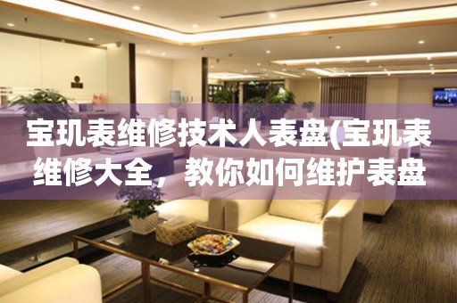 寶璣表維修技術(shù)人表盤(寶璣表維修大全，教你如何維護表盤的完美狀態(tài))。