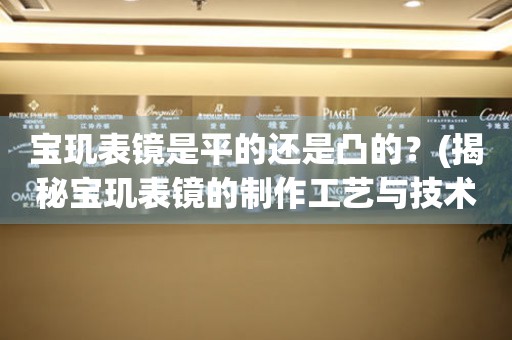 寶璣表鏡是平的還是凸的？(揭秘寶璣表鏡的制作工藝與技術(shù))