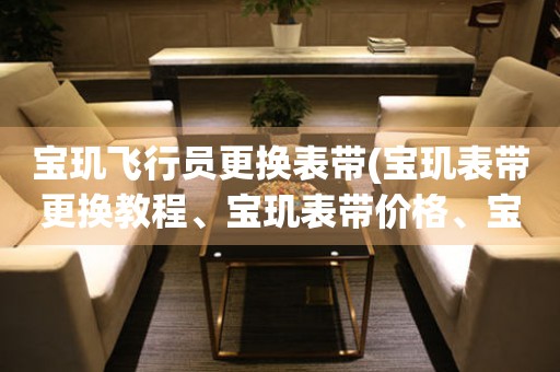 寶璣飛行員更換表帶(寶璣表帶更換教程、寶璣表帶價(jià)格、寶璣表帶保養(yǎng)攻略)。