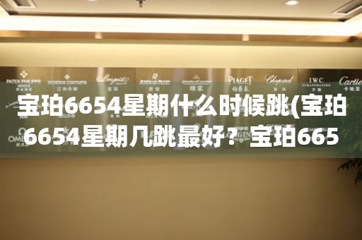 寶珀6654星期什么時(shí)候跳(寶珀6654星期幾跳最好？寶珀6654跳表時(shí)間表推薦)
