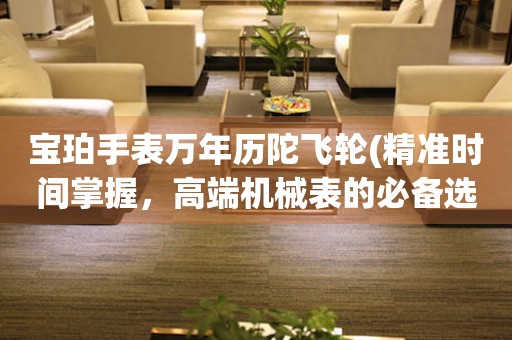 寶珀手表萬年歷陀飛輪(精準(zhǔn)時(shí)間掌握，高端機(jī)械表的必備選擇)