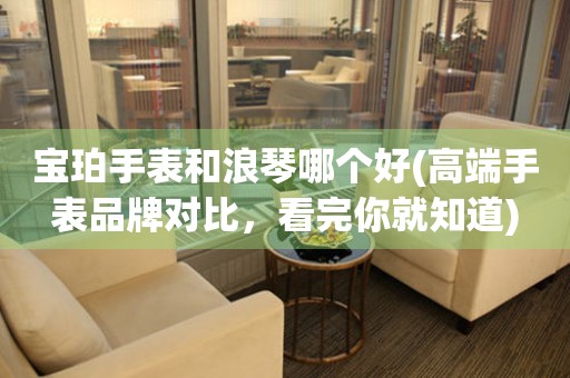 寶珀手表和浪琴哪個(gè)好(高端手表品牌對(duì)比，看完你就知道)