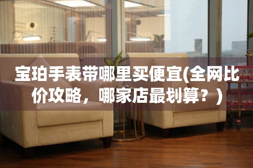 寶珀手表帶哪里買便宜(全網(wǎng)比價(jià)攻略，哪家店最劃算？)