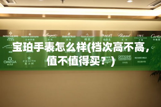 寶珀手表怎么樣(檔次高不高，值不值得買？)