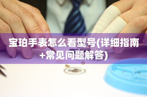 寶珀手表怎么看型號(詳細(xì)指南+常見問題解答)