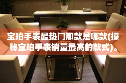 寶珀手表最熱門那款是哪款(探秘寶珀手表銷量最高的款式)。