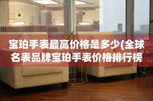 寶珀手表最高價(jià)格是多少(全球名表品牌寶珀手表價(jià)格排行榜)。