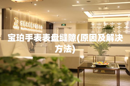 寶珀手表表盤縫隙(原因及解決方法)