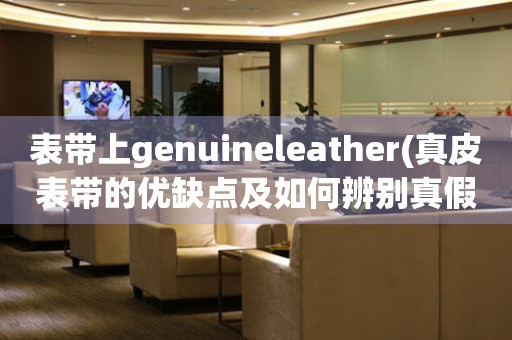 表帶上genuineleather(真皮表帶的優(yōu)缺點(diǎn)及如何辨別真假)。