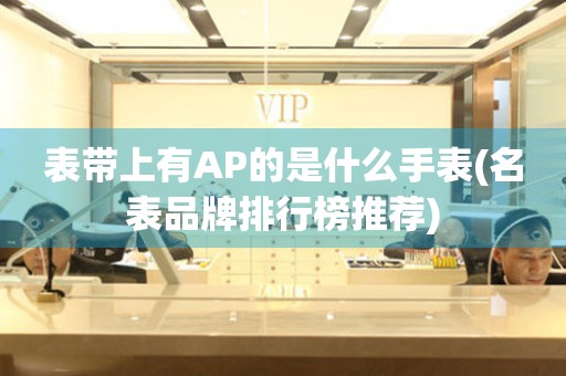 表帶上有AP的是什么手表(名表品牌排行榜推薦)