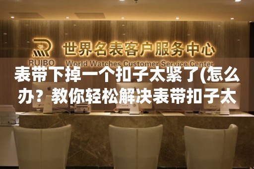 表帶下掉一個(gè)扣子太緊了(怎么辦？教你輕松解決表帶扣子太緊的問題)