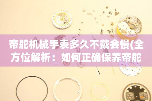 帝舵機械手表多久不戴會慢(全方位解析：如何正確保養(yǎng)帝舵機械手表)