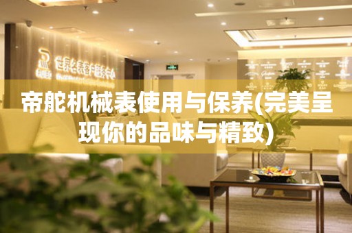 帝舵機械表使用與保養(yǎng)(完美呈現(xiàn)你的品味與精致)