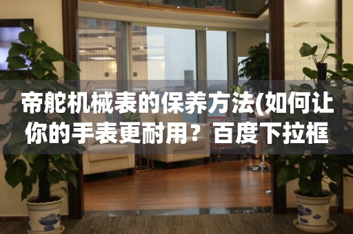 帝舵機械表的保養(yǎng)方法(如何讓你的手表更耐用？百度下拉框：清洗、維修、保養(yǎng)。百度相關搜索：手表保養(yǎng)周期、手表保養(yǎng)費用、手表保養(yǎng)注意事項等)。