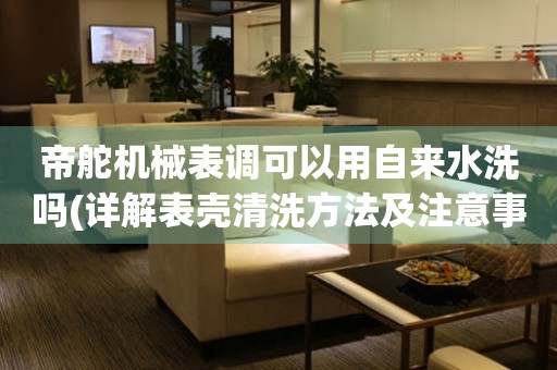 帝舵機械表調可以用自來水洗嗎(詳解表殼清洗方法及注意事項)。