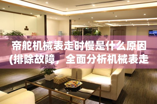 帝舵機械表走時慢是什么原因(排除故障，全面分析機械表走時慢的原因)