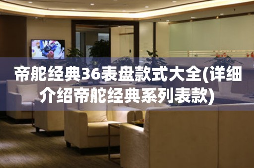 帝舵經(jīng)典36表盤款式大全(詳細介紹帝舵經(jīng)典系列表款)