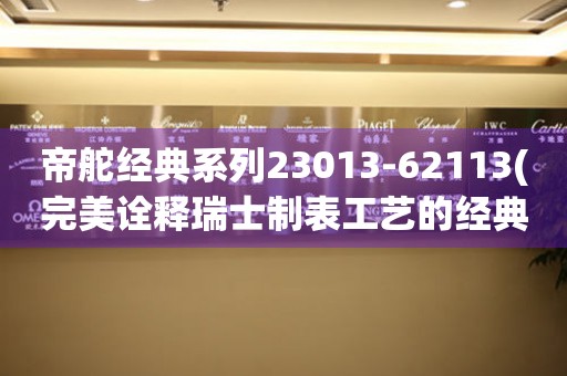 帝舵經(jīng)典系列23013-62113(完美詮釋瑞士制表工藝的經(jīng)典之作)