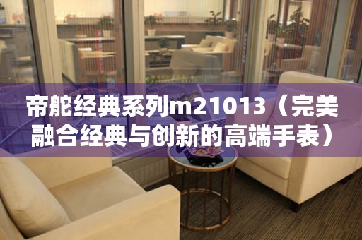 帝舵經(jīng)典系列m21013（完美融合經(jīng)典與創(chuàng)新的高端手表）
